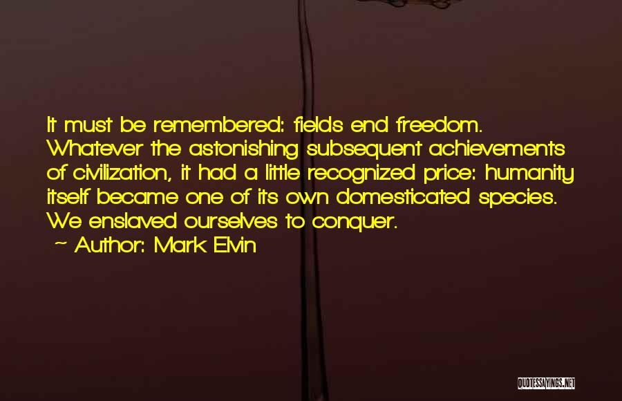 Mark Elvin Quotes: It Must Be Remembered: Fields End Freedom. Whatever The Astonishing Subsequent Achievements Of Civilization, It Had A Little Recognized Price: