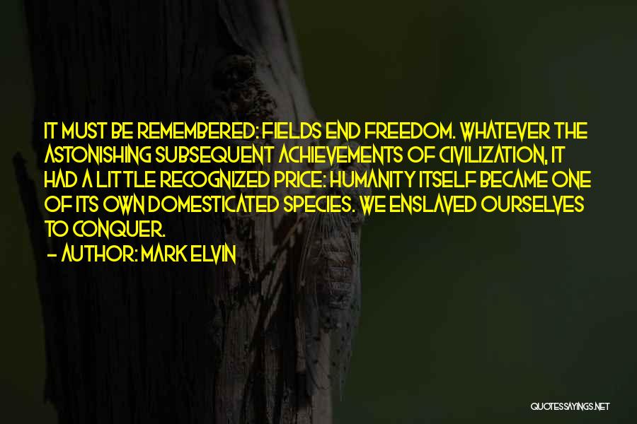 Mark Elvin Quotes: It Must Be Remembered: Fields End Freedom. Whatever The Astonishing Subsequent Achievements Of Civilization, It Had A Little Recognized Price: