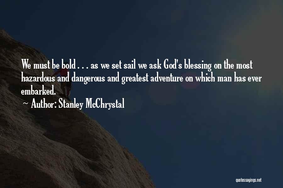Stanley McChrystal Quotes: We Must Be Bold . . . As We Set Sail We Ask God's Blessing On The Most Hazardous And