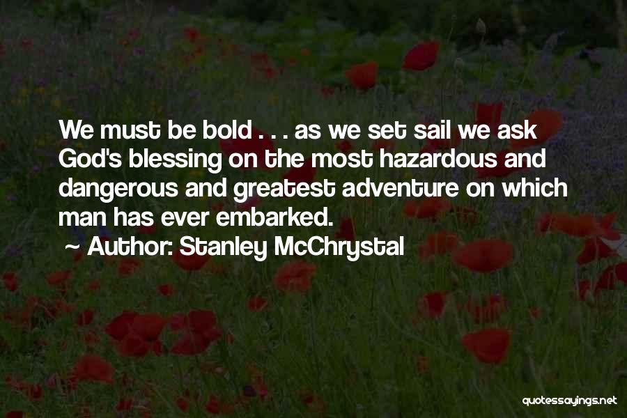 Stanley McChrystal Quotes: We Must Be Bold . . . As We Set Sail We Ask God's Blessing On The Most Hazardous And