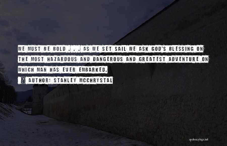 Stanley McChrystal Quotes: We Must Be Bold . . . As We Set Sail We Ask God's Blessing On The Most Hazardous And