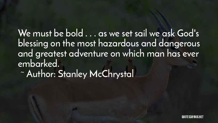 Stanley McChrystal Quotes: We Must Be Bold . . . As We Set Sail We Ask God's Blessing On The Most Hazardous And