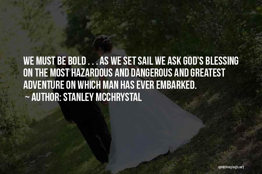 Stanley McChrystal Quotes: We Must Be Bold . . . As We Set Sail We Ask God's Blessing On The Most Hazardous And