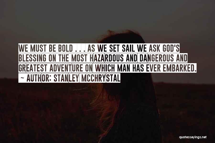 Stanley McChrystal Quotes: We Must Be Bold . . . As We Set Sail We Ask God's Blessing On The Most Hazardous And