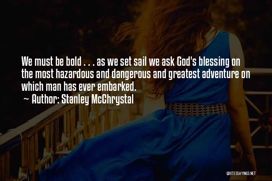 Stanley McChrystal Quotes: We Must Be Bold . . . As We Set Sail We Ask God's Blessing On The Most Hazardous And