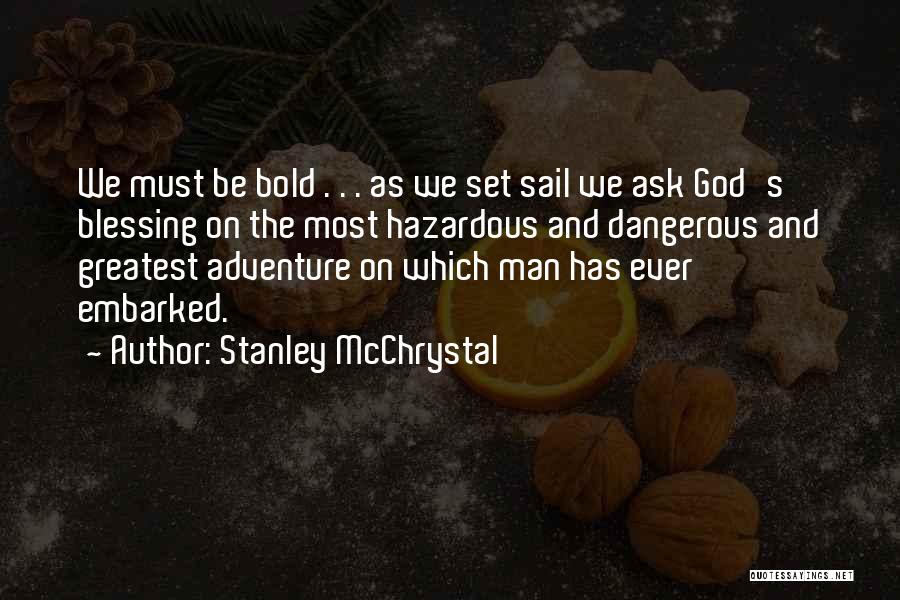 Stanley McChrystal Quotes: We Must Be Bold . . . As We Set Sail We Ask God's Blessing On The Most Hazardous And