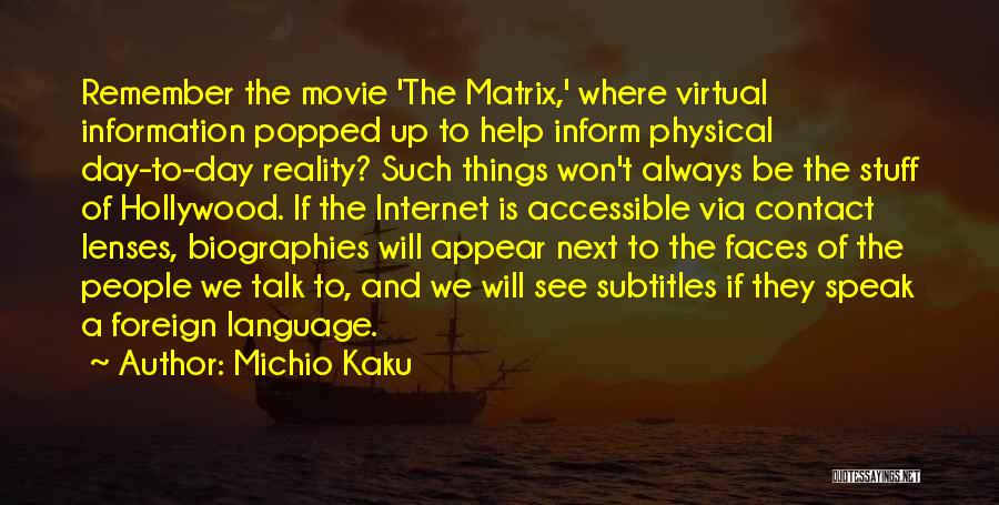 Michio Kaku Quotes: Remember The Movie 'the Matrix,' Where Virtual Information Popped Up To Help Inform Physical Day-to-day Reality? Such Things Won't Always