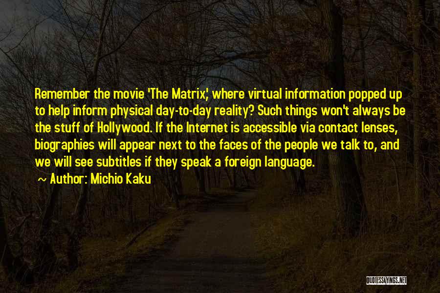 Michio Kaku Quotes: Remember The Movie 'the Matrix,' Where Virtual Information Popped Up To Help Inform Physical Day-to-day Reality? Such Things Won't Always