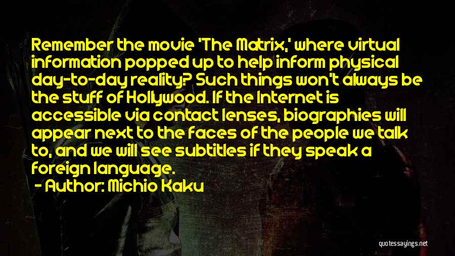 Michio Kaku Quotes: Remember The Movie 'the Matrix,' Where Virtual Information Popped Up To Help Inform Physical Day-to-day Reality? Such Things Won't Always