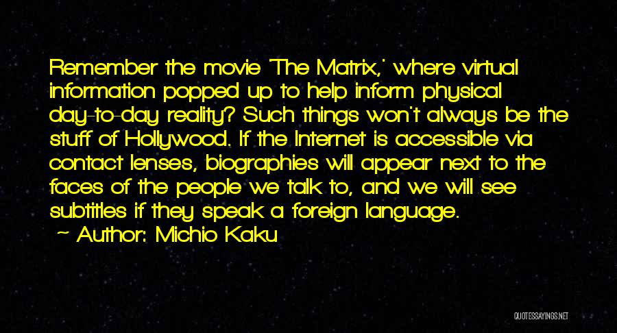 Michio Kaku Quotes: Remember The Movie 'the Matrix,' Where Virtual Information Popped Up To Help Inform Physical Day-to-day Reality? Such Things Won't Always