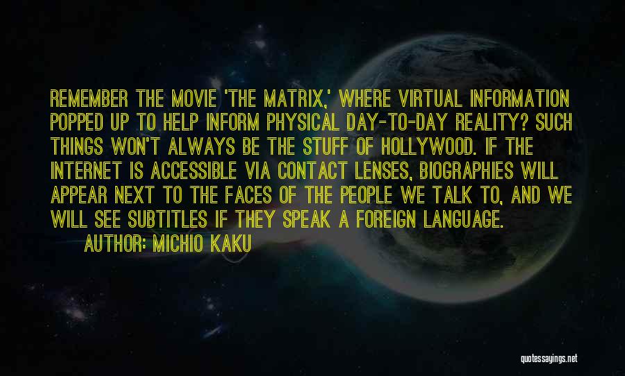 Michio Kaku Quotes: Remember The Movie 'the Matrix,' Where Virtual Information Popped Up To Help Inform Physical Day-to-day Reality? Such Things Won't Always