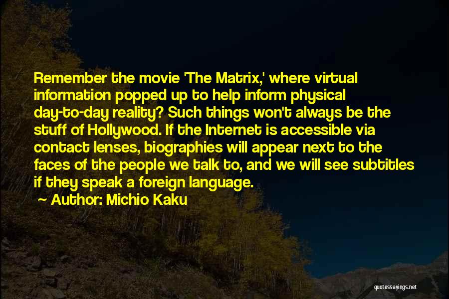 Michio Kaku Quotes: Remember The Movie 'the Matrix,' Where Virtual Information Popped Up To Help Inform Physical Day-to-day Reality? Such Things Won't Always