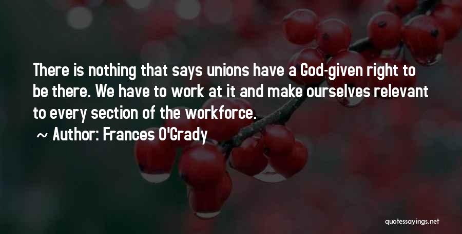 Frances O'Grady Quotes: There Is Nothing That Says Unions Have A God-given Right To Be There. We Have To Work At It And