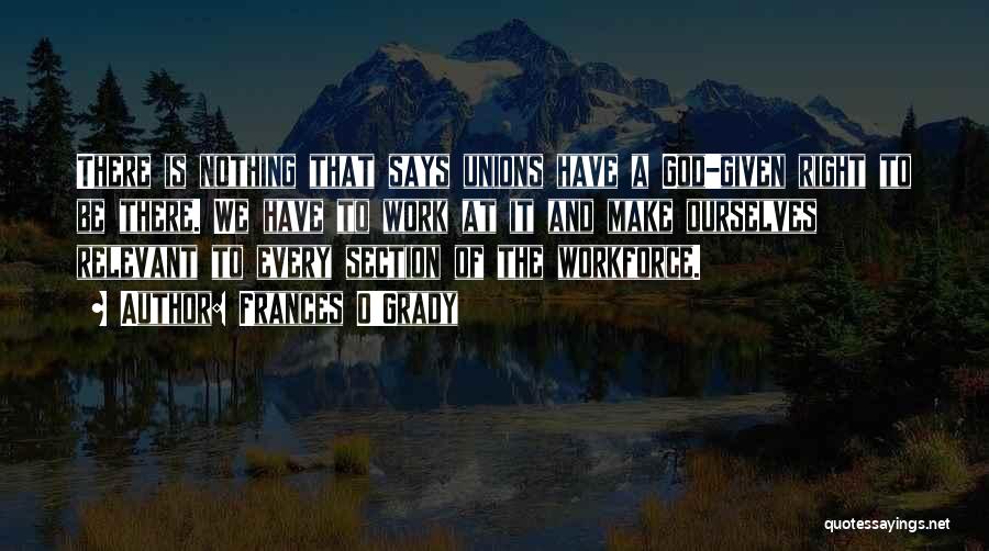 Frances O'Grady Quotes: There Is Nothing That Says Unions Have A God-given Right To Be There. We Have To Work At It And