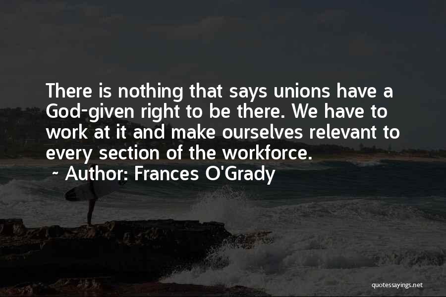 Frances O'Grady Quotes: There Is Nothing That Says Unions Have A God-given Right To Be There. We Have To Work At It And