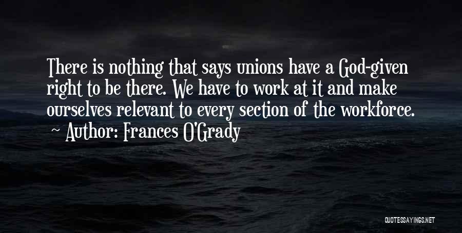 Frances O'Grady Quotes: There Is Nothing That Says Unions Have A God-given Right To Be There. We Have To Work At It And