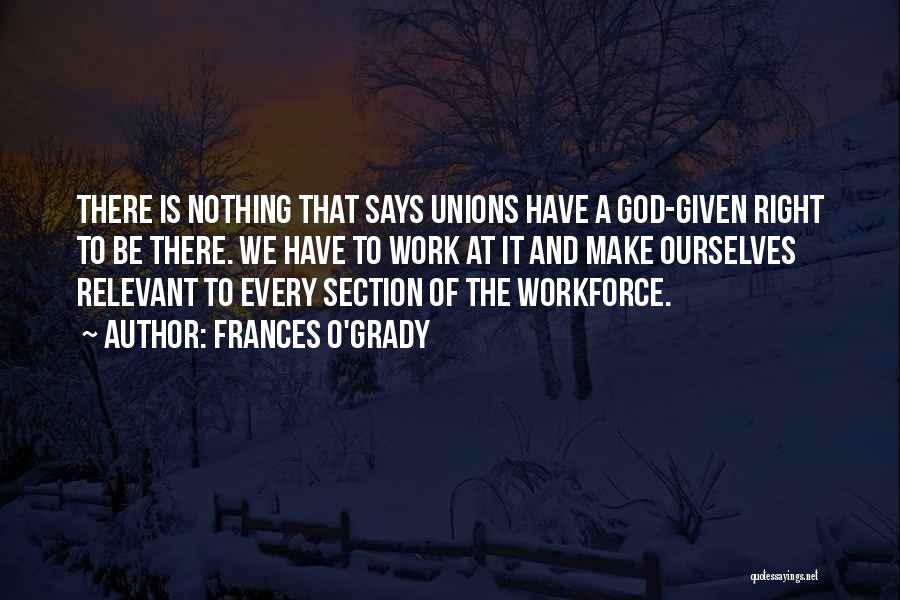 Frances O'Grady Quotes: There Is Nothing That Says Unions Have A God-given Right To Be There. We Have To Work At It And