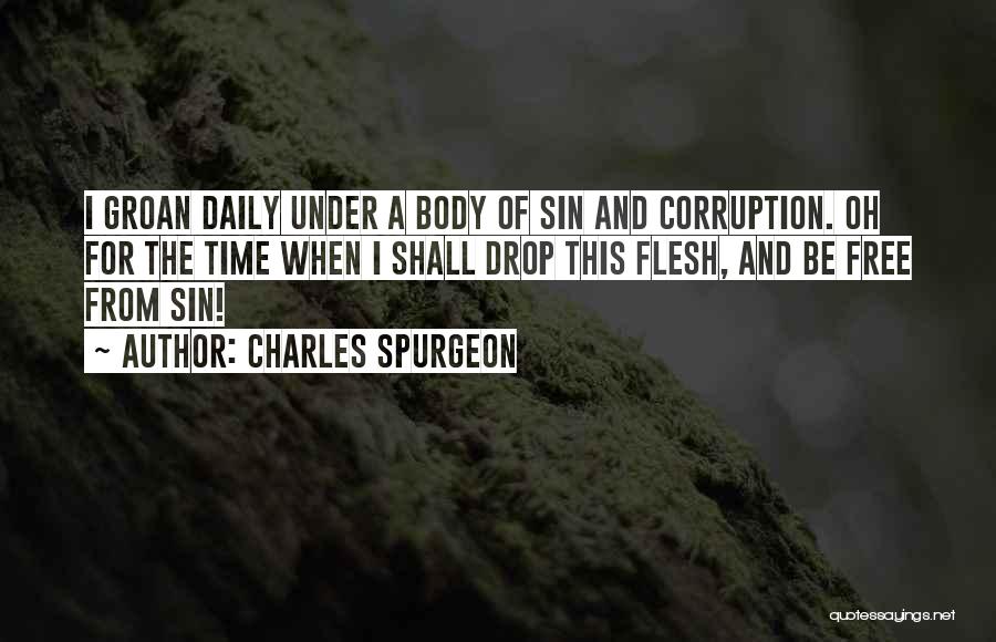 Charles Spurgeon Quotes: I Groan Daily Under A Body Of Sin And Corruption. Oh For The Time When I Shall Drop This Flesh,