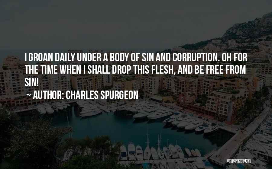 Charles Spurgeon Quotes: I Groan Daily Under A Body Of Sin And Corruption. Oh For The Time When I Shall Drop This Flesh,