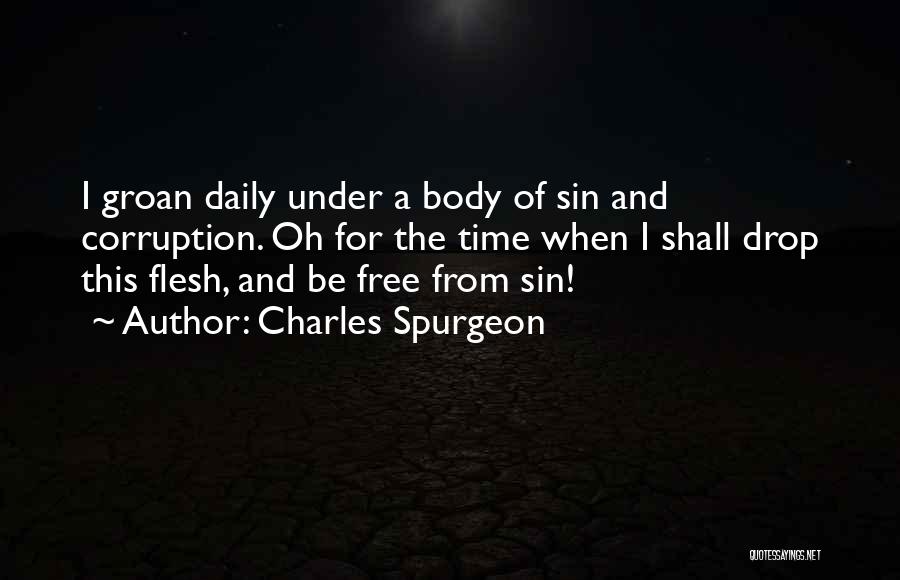 Charles Spurgeon Quotes: I Groan Daily Under A Body Of Sin And Corruption. Oh For The Time When I Shall Drop This Flesh,