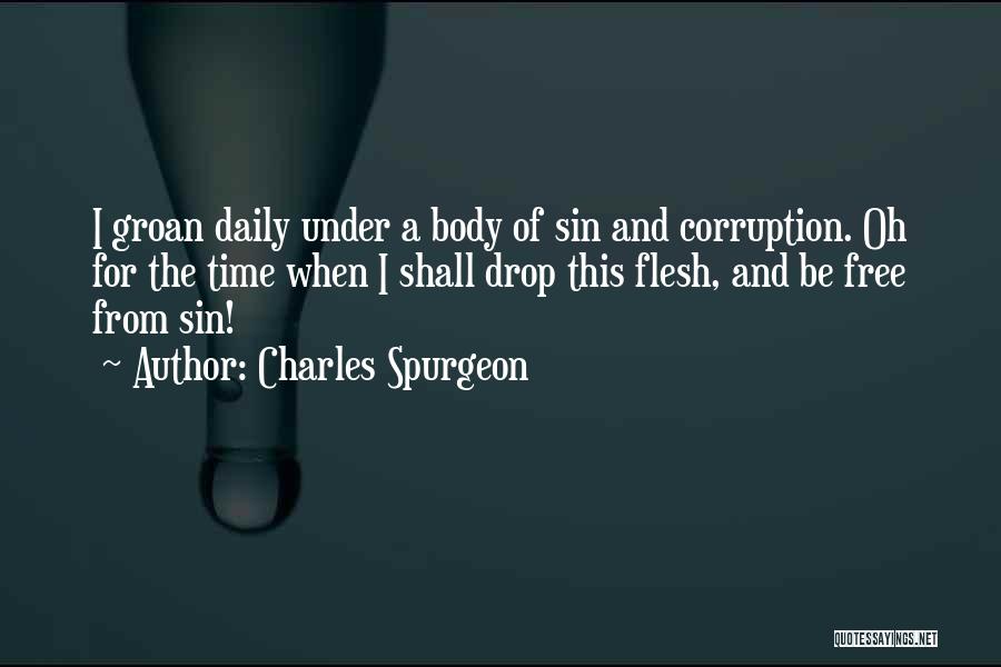 Charles Spurgeon Quotes: I Groan Daily Under A Body Of Sin And Corruption. Oh For The Time When I Shall Drop This Flesh,