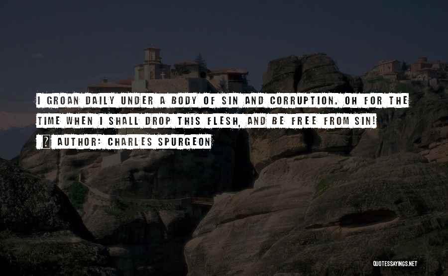 Charles Spurgeon Quotes: I Groan Daily Under A Body Of Sin And Corruption. Oh For The Time When I Shall Drop This Flesh,