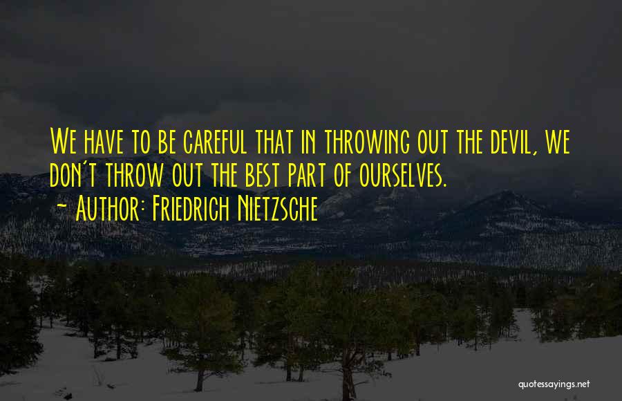 Friedrich Nietzsche Quotes: We Have To Be Careful That In Throwing Out The Devil, We Don't Throw Out The Best Part Of Ourselves.