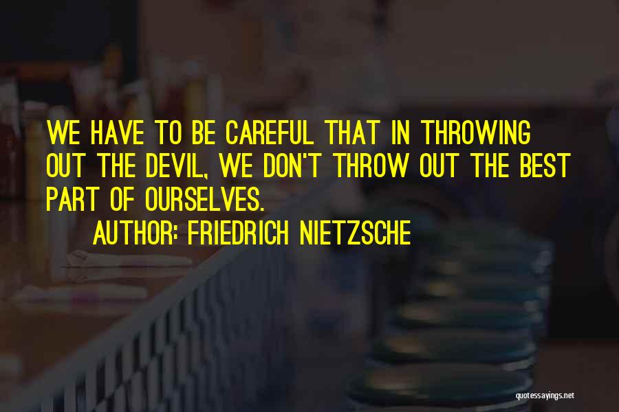 Friedrich Nietzsche Quotes: We Have To Be Careful That In Throwing Out The Devil, We Don't Throw Out The Best Part Of Ourselves.