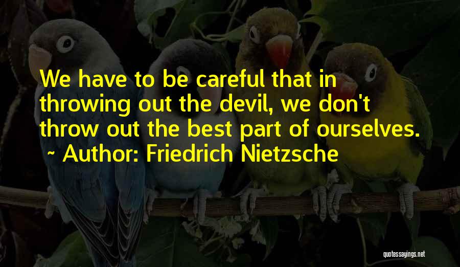 Friedrich Nietzsche Quotes: We Have To Be Careful That In Throwing Out The Devil, We Don't Throw Out The Best Part Of Ourselves.