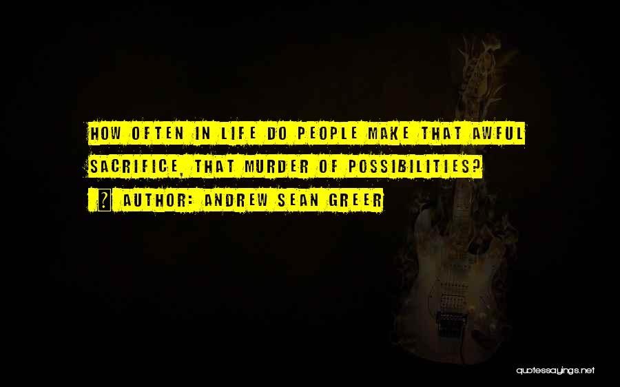 Andrew Sean Greer Quotes: How Often In Life Do People Make That Awful Sacrifice, That Murder Of Possibilities?