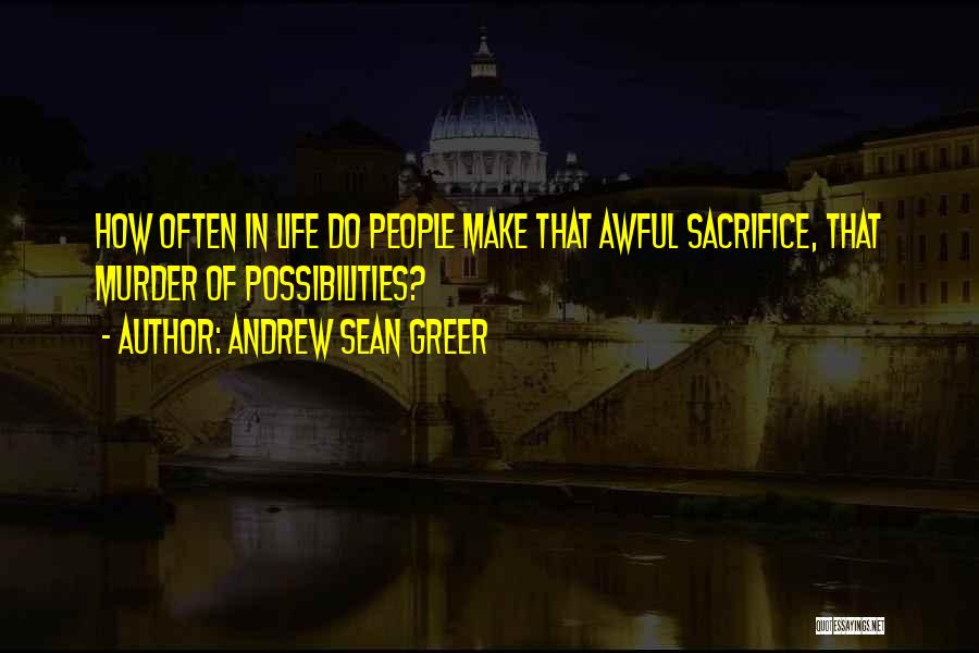 Andrew Sean Greer Quotes: How Often In Life Do People Make That Awful Sacrifice, That Murder Of Possibilities?