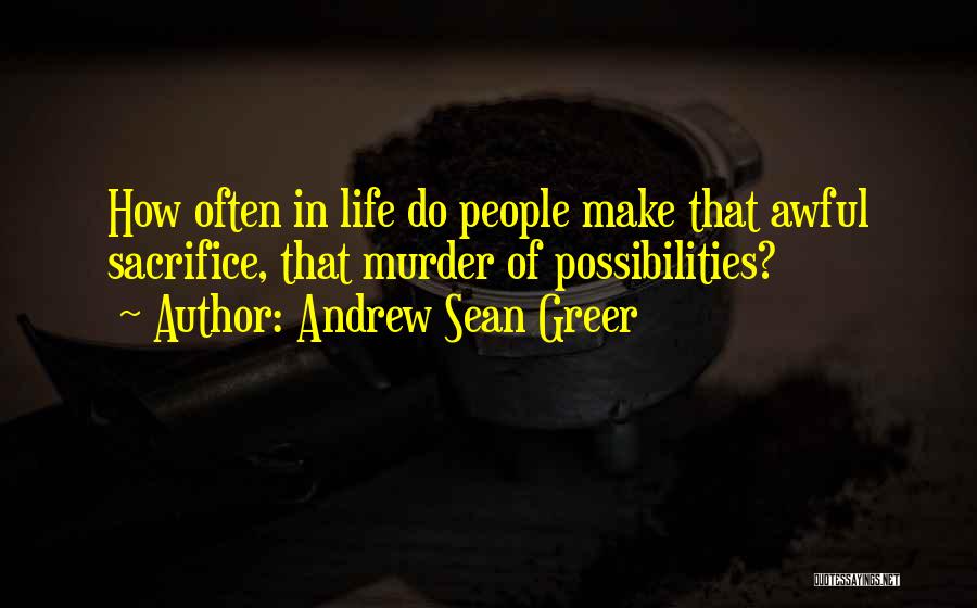 Andrew Sean Greer Quotes: How Often In Life Do People Make That Awful Sacrifice, That Murder Of Possibilities?