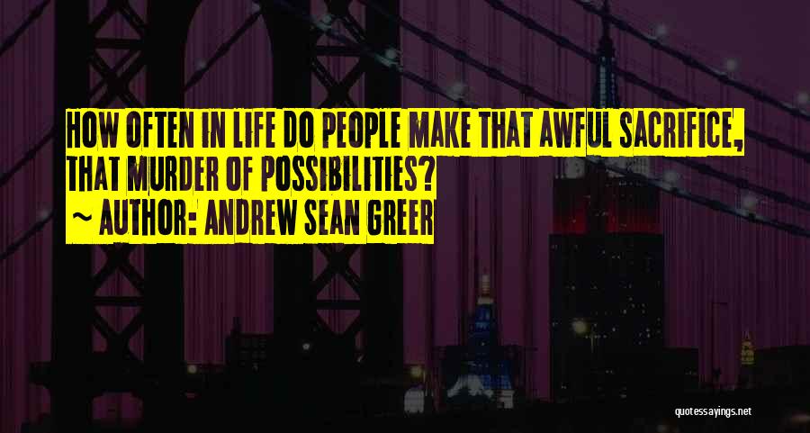 Andrew Sean Greer Quotes: How Often In Life Do People Make That Awful Sacrifice, That Murder Of Possibilities?