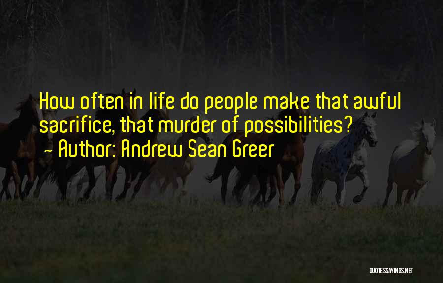 Andrew Sean Greer Quotes: How Often In Life Do People Make That Awful Sacrifice, That Murder Of Possibilities?