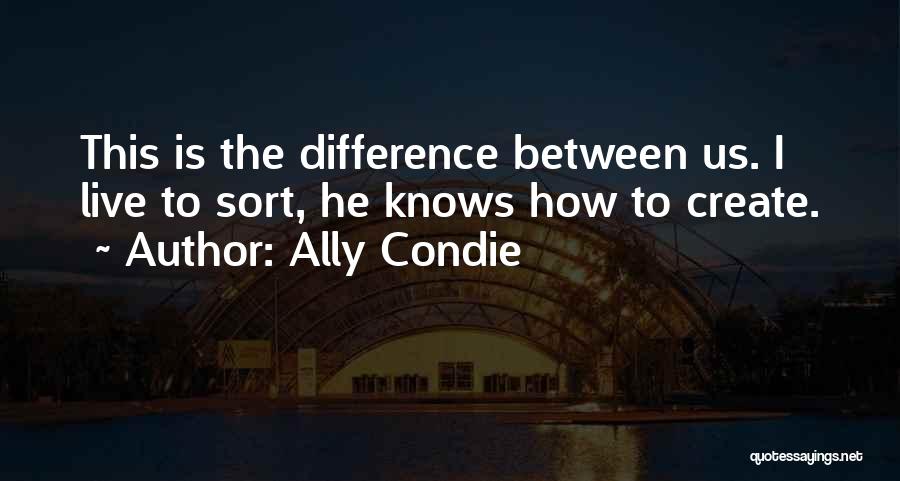 Ally Condie Quotes: This Is The Difference Between Us. I Live To Sort, He Knows How To Create.