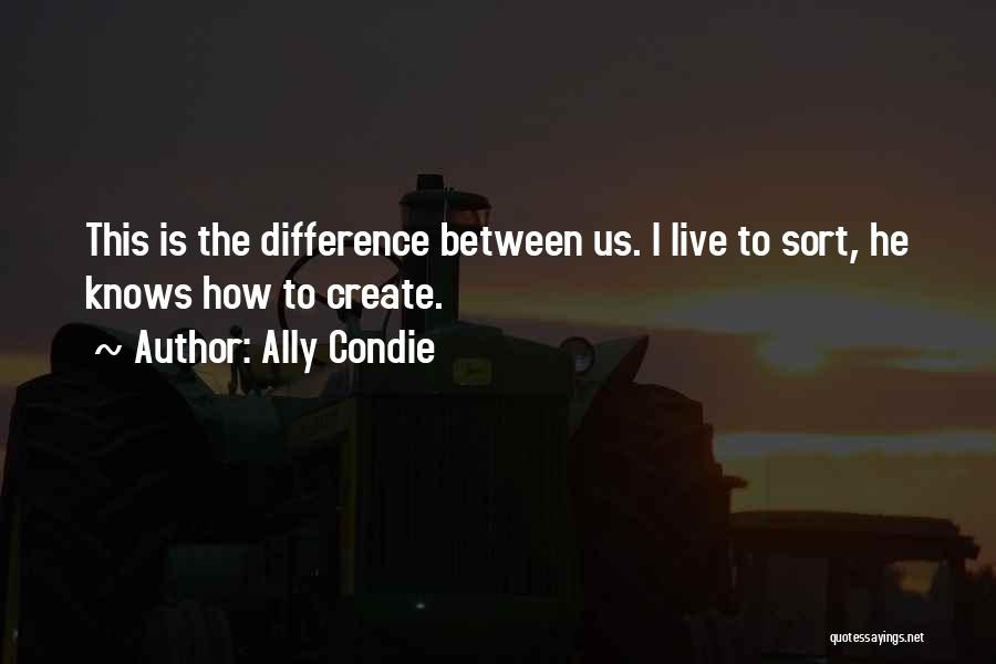 Ally Condie Quotes: This Is The Difference Between Us. I Live To Sort, He Knows How To Create.
