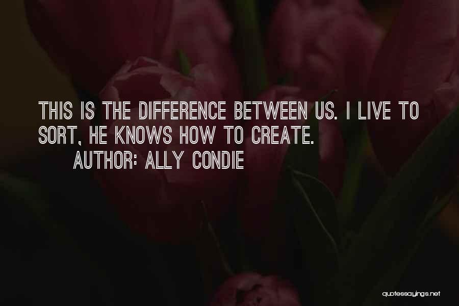 Ally Condie Quotes: This Is The Difference Between Us. I Live To Sort, He Knows How To Create.