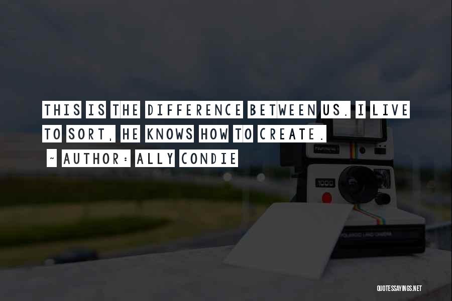Ally Condie Quotes: This Is The Difference Between Us. I Live To Sort, He Knows How To Create.