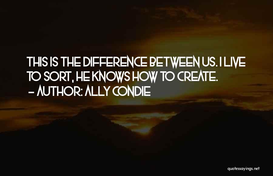 Ally Condie Quotes: This Is The Difference Between Us. I Live To Sort, He Knows How To Create.