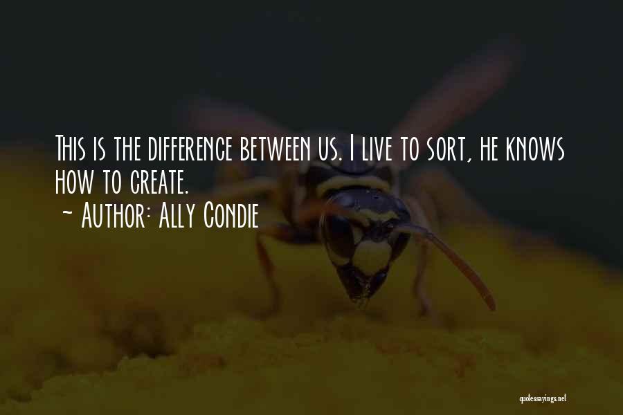 Ally Condie Quotes: This Is The Difference Between Us. I Live To Sort, He Knows How To Create.
