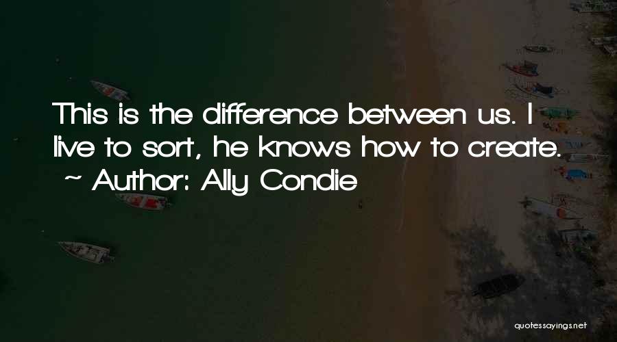 Ally Condie Quotes: This Is The Difference Between Us. I Live To Sort, He Knows How To Create.