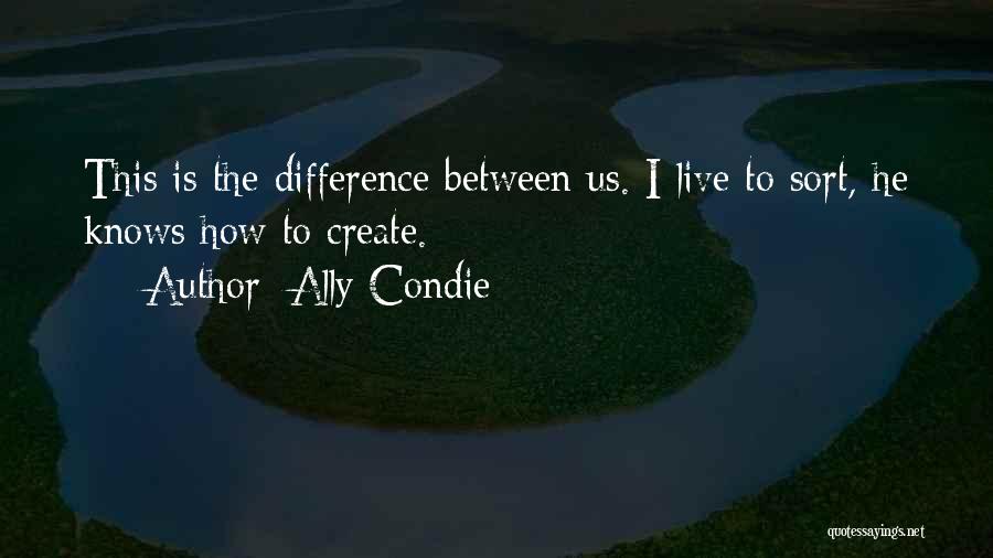 Ally Condie Quotes: This Is The Difference Between Us. I Live To Sort, He Knows How To Create.