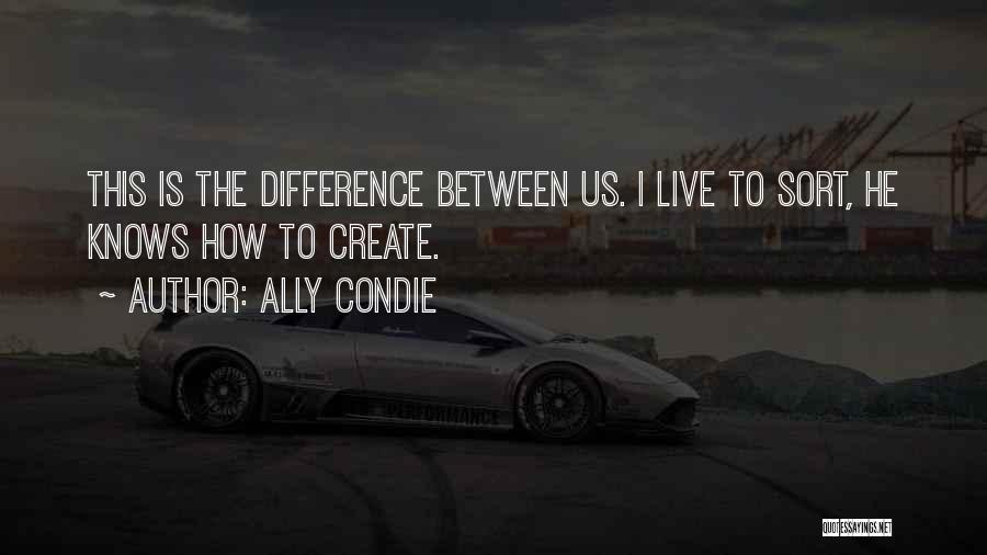 Ally Condie Quotes: This Is The Difference Between Us. I Live To Sort, He Knows How To Create.