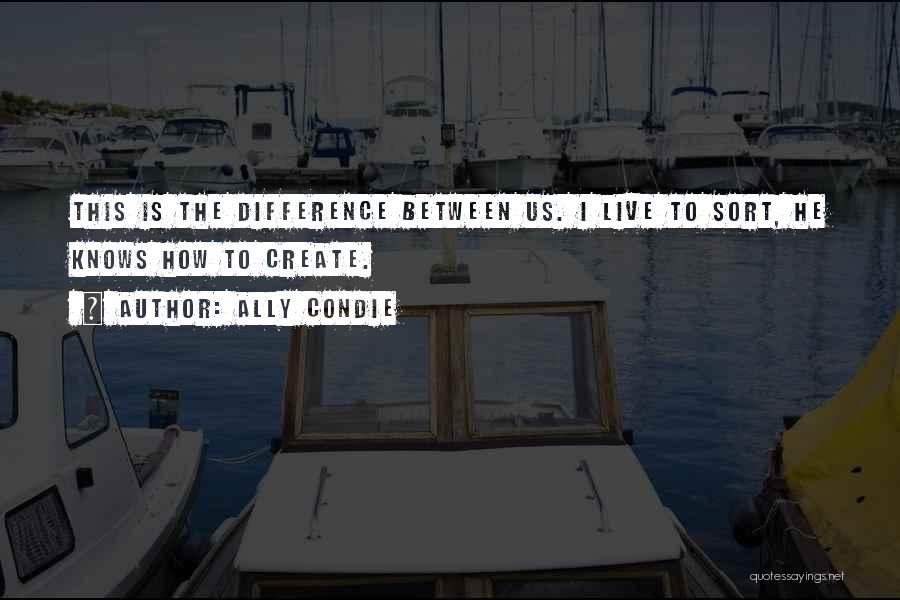 Ally Condie Quotes: This Is The Difference Between Us. I Live To Sort, He Knows How To Create.
