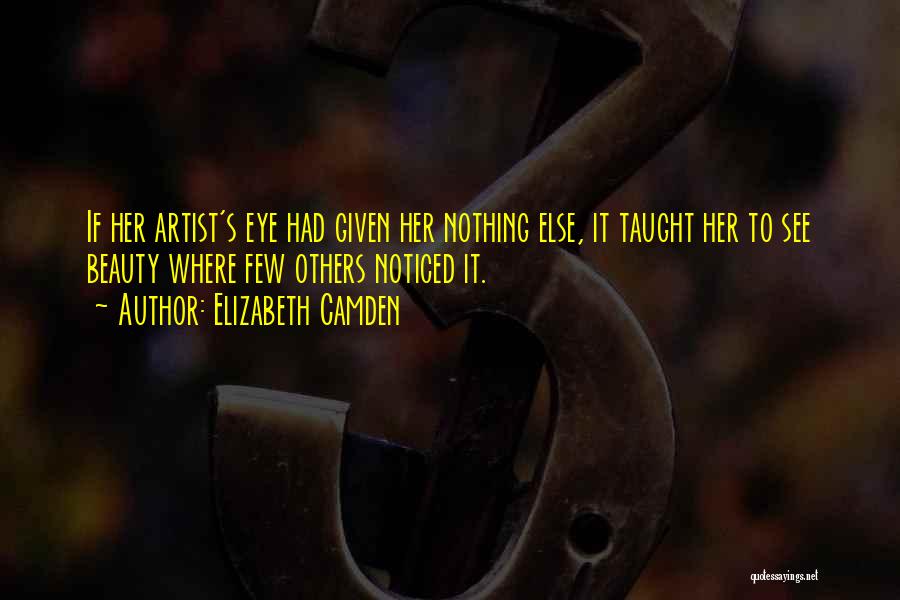 Elizabeth Camden Quotes: If Her Artist's Eye Had Given Her Nothing Else, It Taught Her To See Beauty Where Few Others Noticed It.