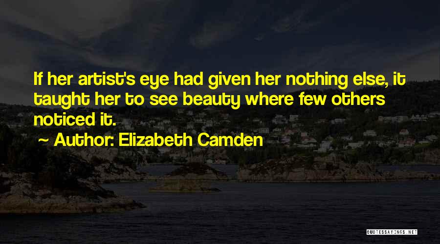 Elizabeth Camden Quotes: If Her Artist's Eye Had Given Her Nothing Else, It Taught Her To See Beauty Where Few Others Noticed It.
