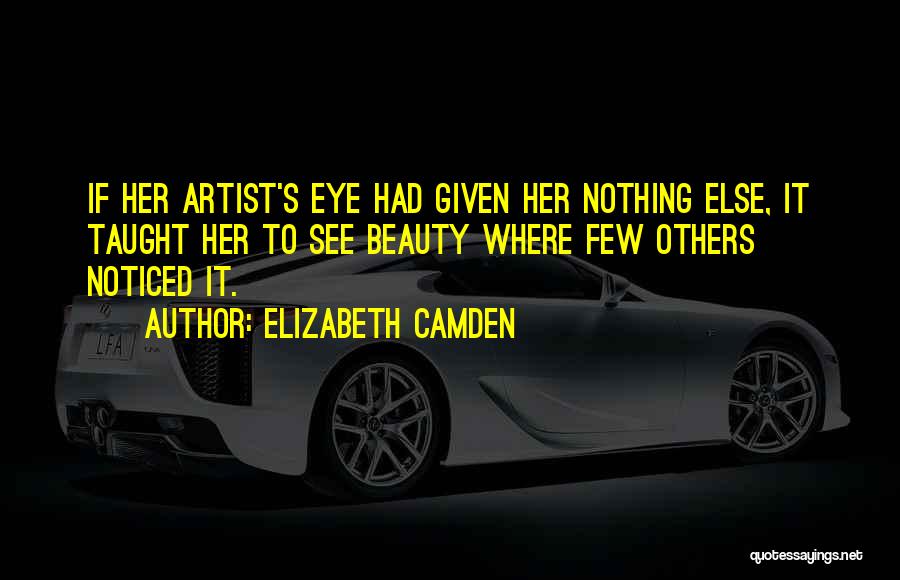 Elizabeth Camden Quotes: If Her Artist's Eye Had Given Her Nothing Else, It Taught Her To See Beauty Where Few Others Noticed It.