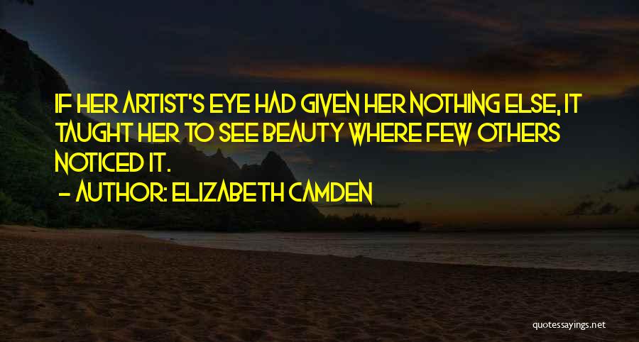 Elizabeth Camden Quotes: If Her Artist's Eye Had Given Her Nothing Else, It Taught Her To See Beauty Where Few Others Noticed It.