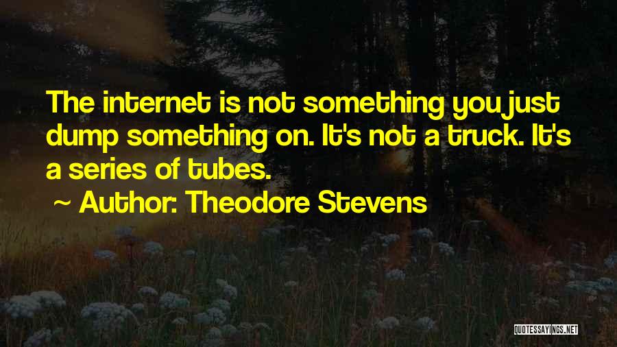 Theodore Stevens Quotes: The Internet Is Not Something You Just Dump Something On. It's Not A Truck. It's A Series Of Tubes.