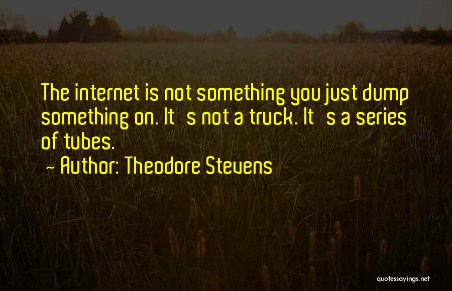 Theodore Stevens Quotes: The Internet Is Not Something You Just Dump Something On. It's Not A Truck. It's A Series Of Tubes.